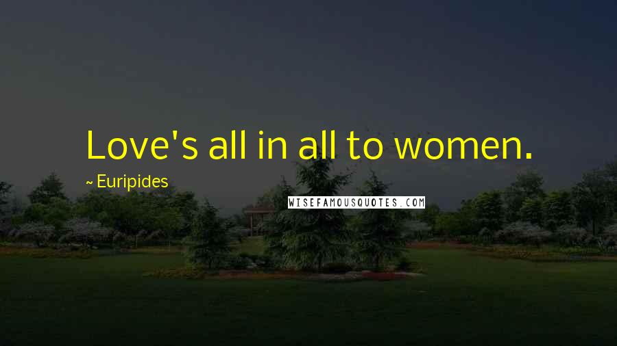 Euripides Quotes: Love's all in all to women.