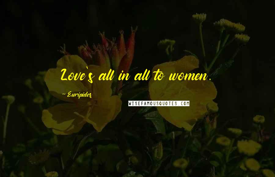 Euripides Quotes: Love's all in all to women.