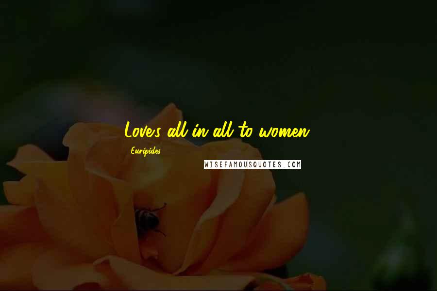 Euripides Quotes: Love's all in all to women.