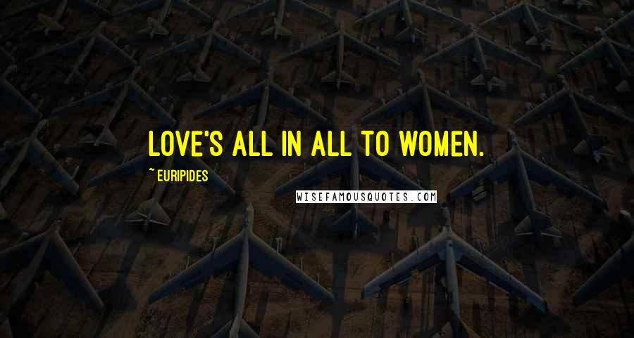 Euripides Quotes: Love's all in all to women.