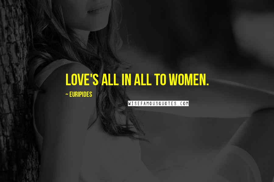 Euripides Quotes: Love's all in all to women.