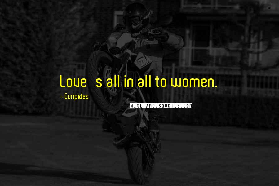 Euripides Quotes: Love's all in all to women.