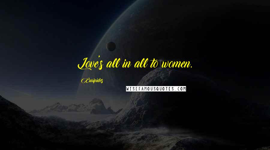 Euripides Quotes: Love's all in all to women.