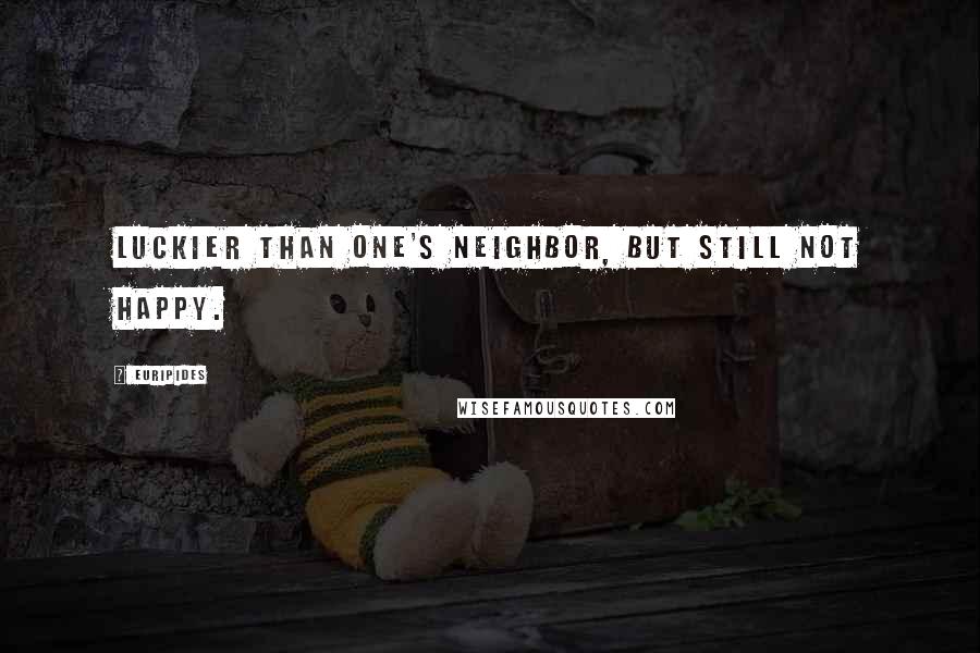 Euripides Quotes: Luckier than one's neighbor, but still not happy.