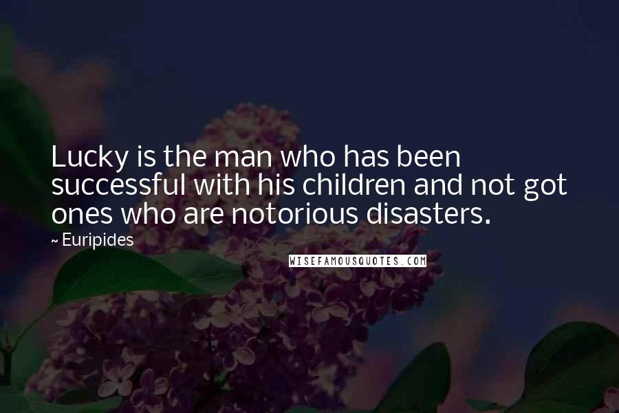 Euripides Quotes: Lucky is the man who has been successful with his children and not got ones who are notorious disasters.