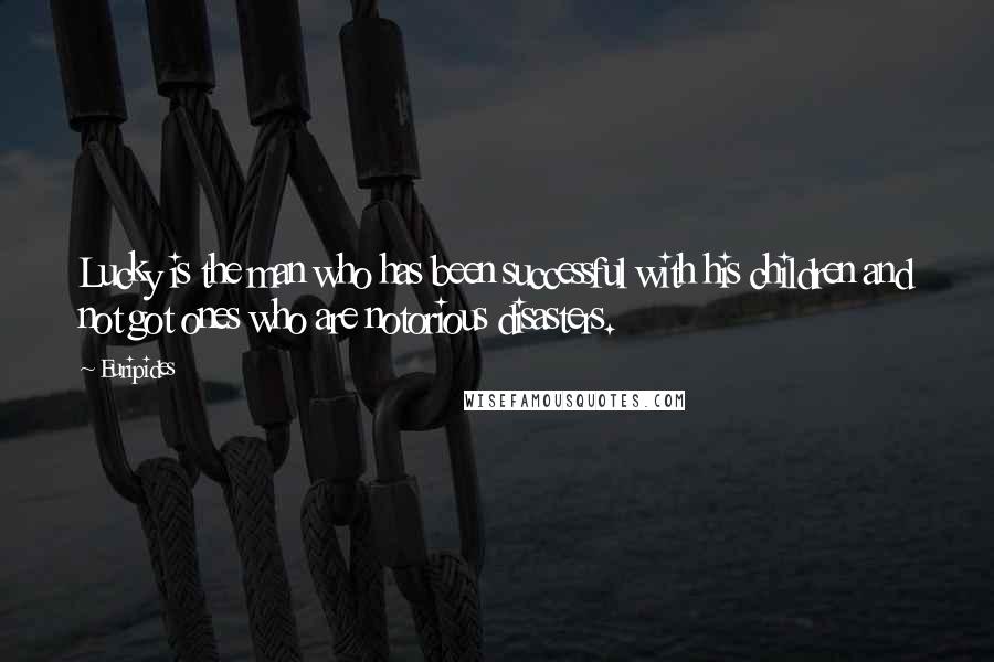 Euripides Quotes: Lucky is the man who has been successful with his children and not got ones who are notorious disasters.