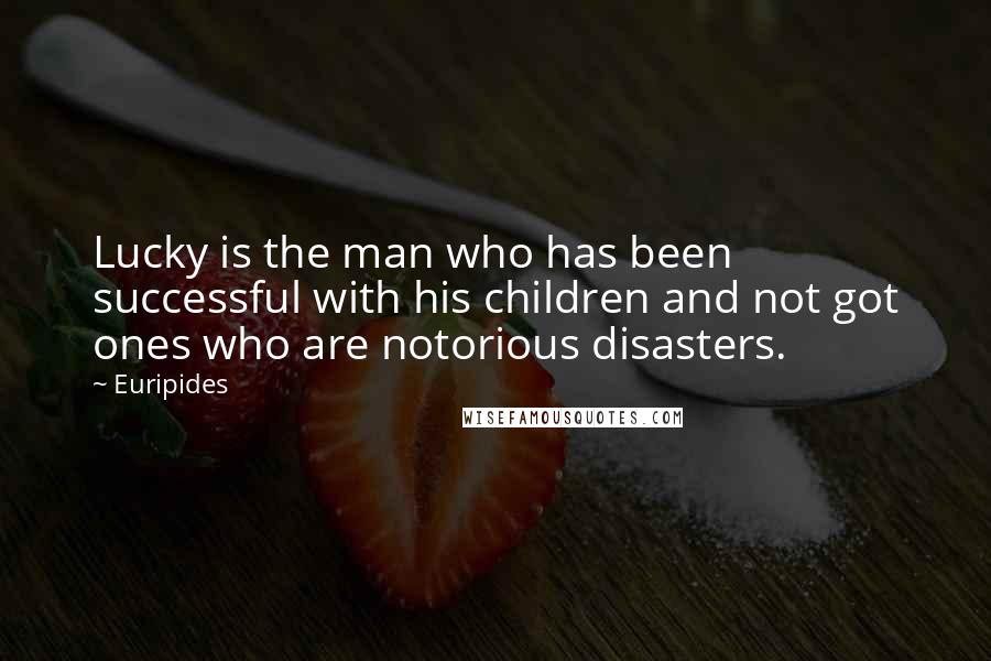 Euripides Quotes: Lucky is the man who has been successful with his children and not got ones who are notorious disasters.