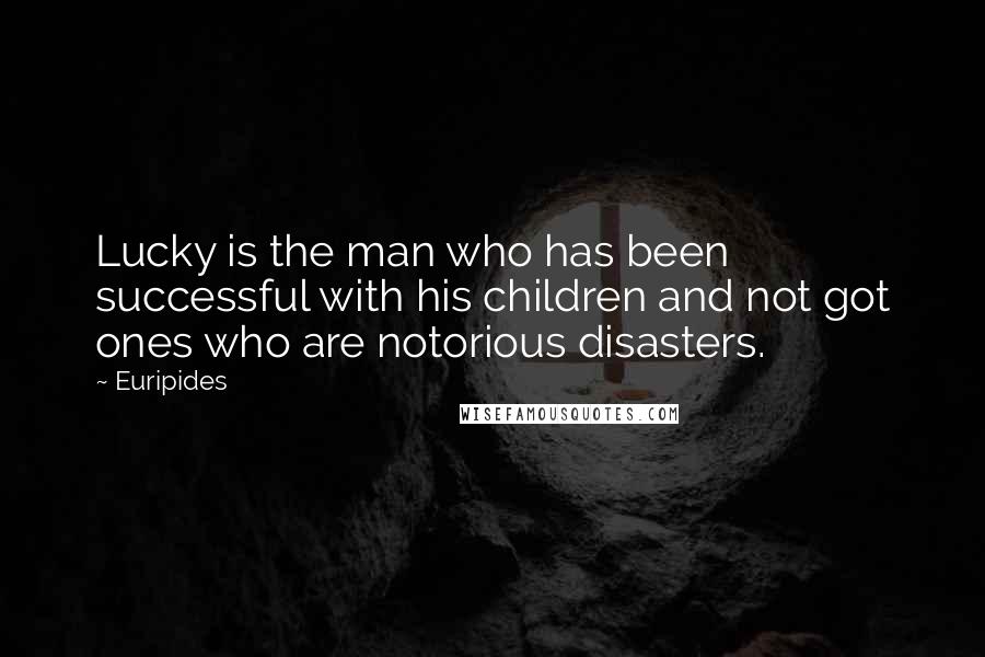 Euripides Quotes: Lucky is the man who has been successful with his children and not got ones who are notorious disasters.