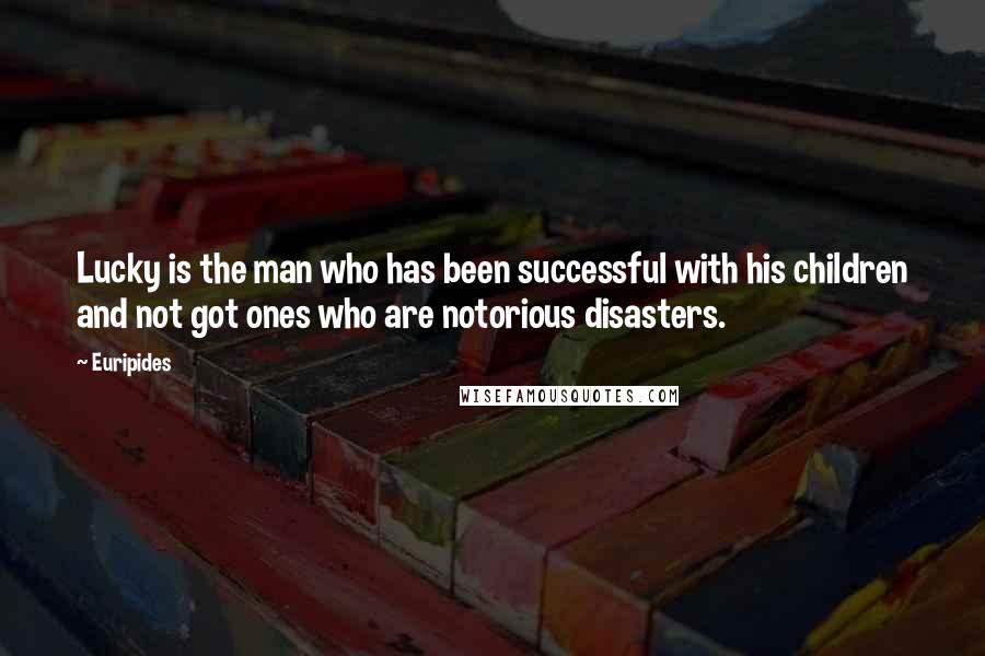 Euripides Quotes: Lucky is the man who has been successful with his children and not got ones who are notorious disasters.