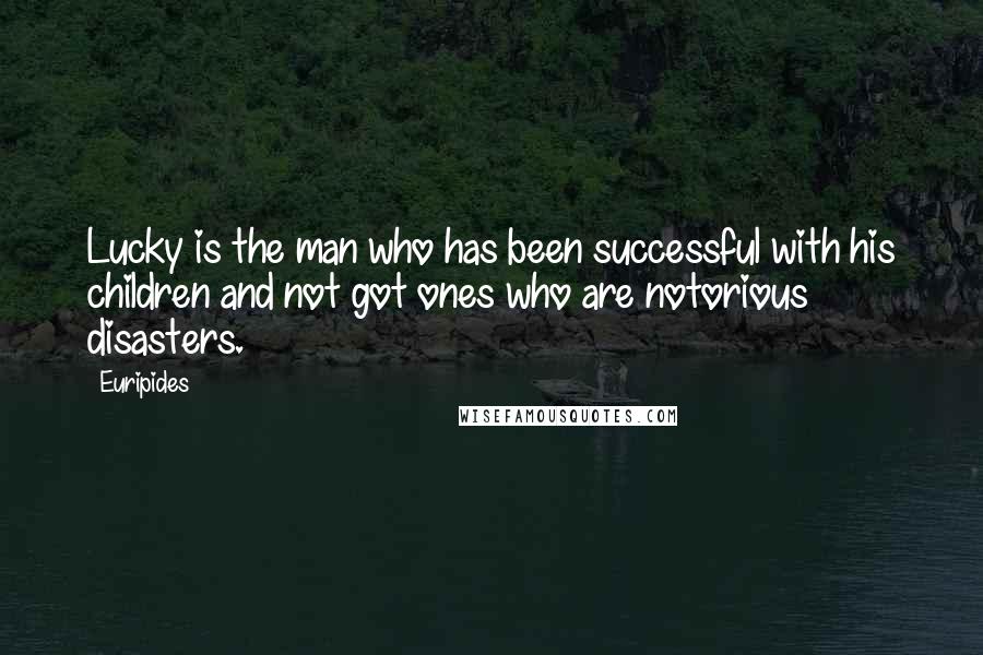 Euripides Quotes: Lucky is the man who has been successful with his children and not got ones who are notorious disasters.