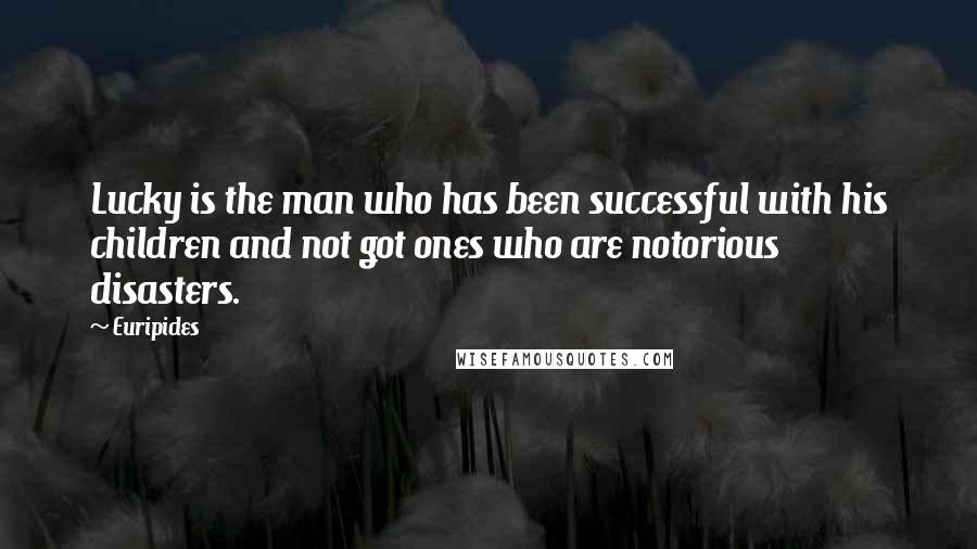 Euripides Quotes: Lucky is the man who has been successful with his children and not got ones who are notorious disasters.