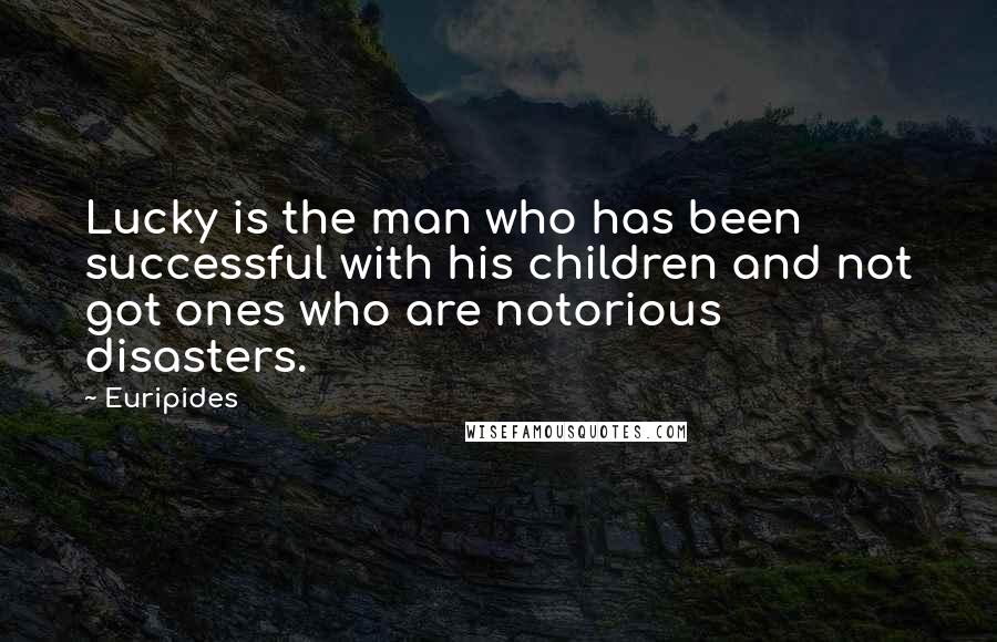 Euripides Quotes: Lucky is the man who has been successful with his children and not got ones who are notorious disasters.