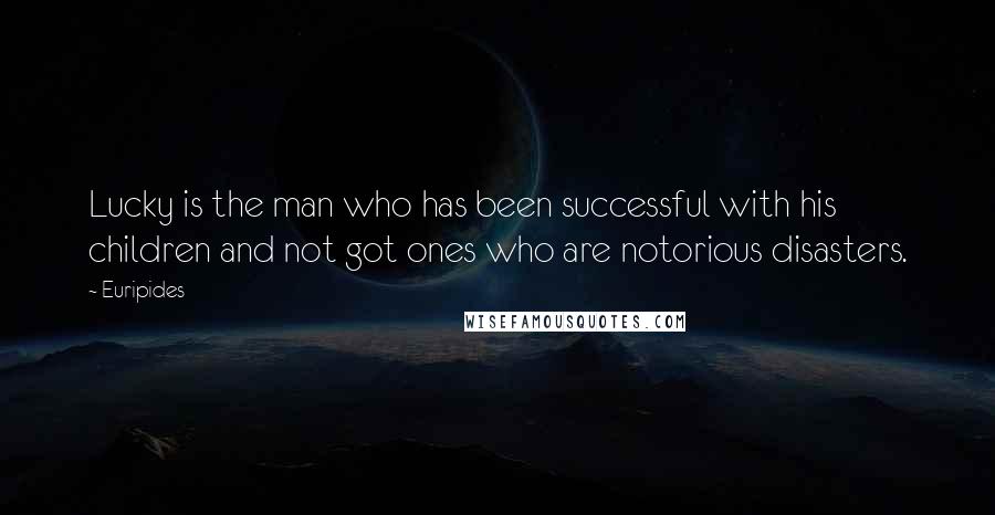 Euripides Quotes: Lucky is the man who has been successful with his children and not got ones who are notorious disasters.