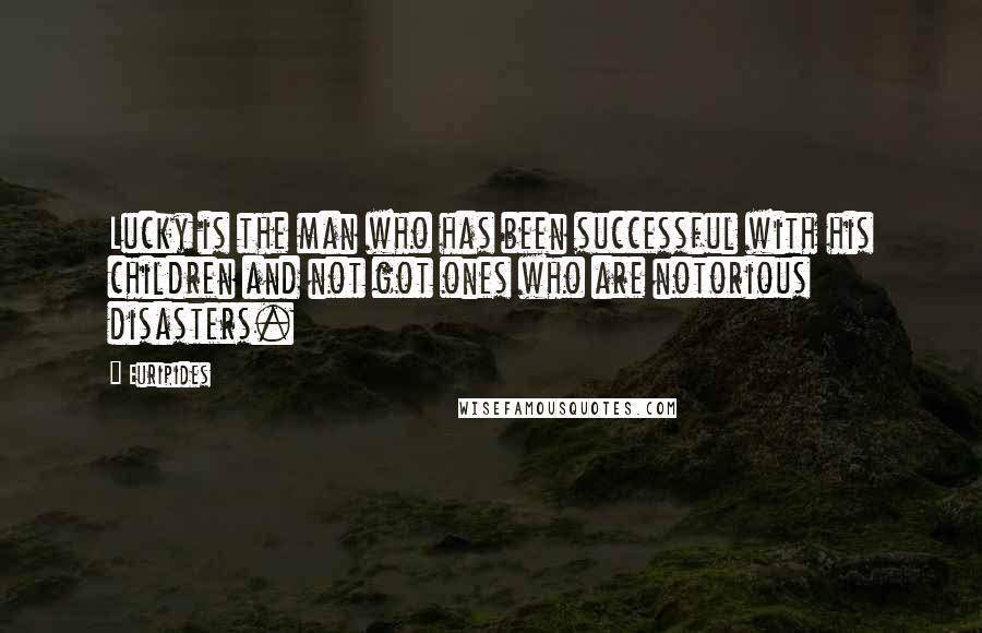 Euripides Quotes: Lucky is the man who has been successful with his children and not got ones who are notorious disasters.