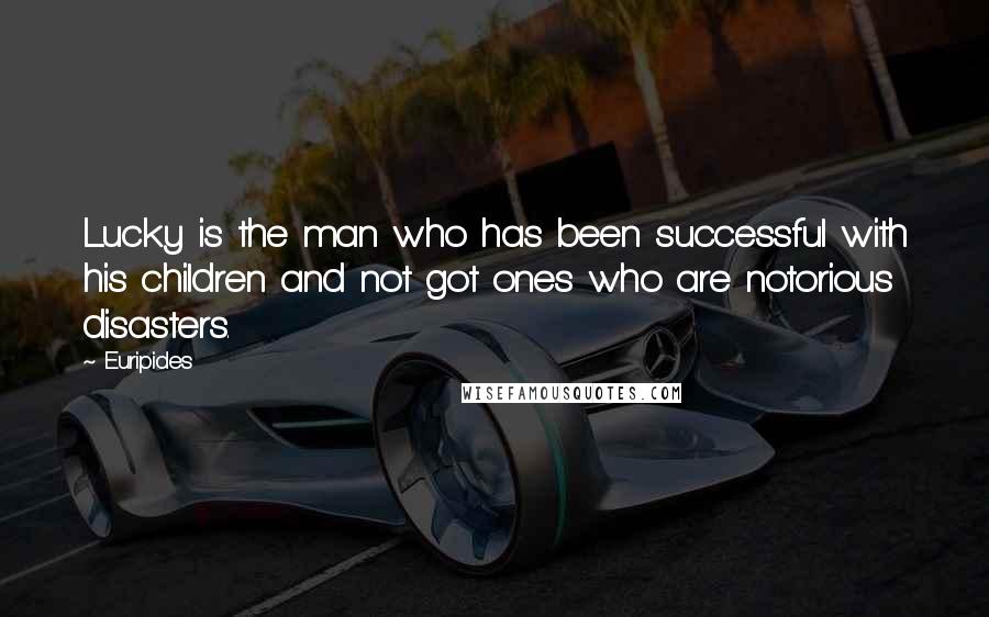 Euripides Quotes: Lucky is the man who has been successful with his children and not got ones who are notorious disasters.