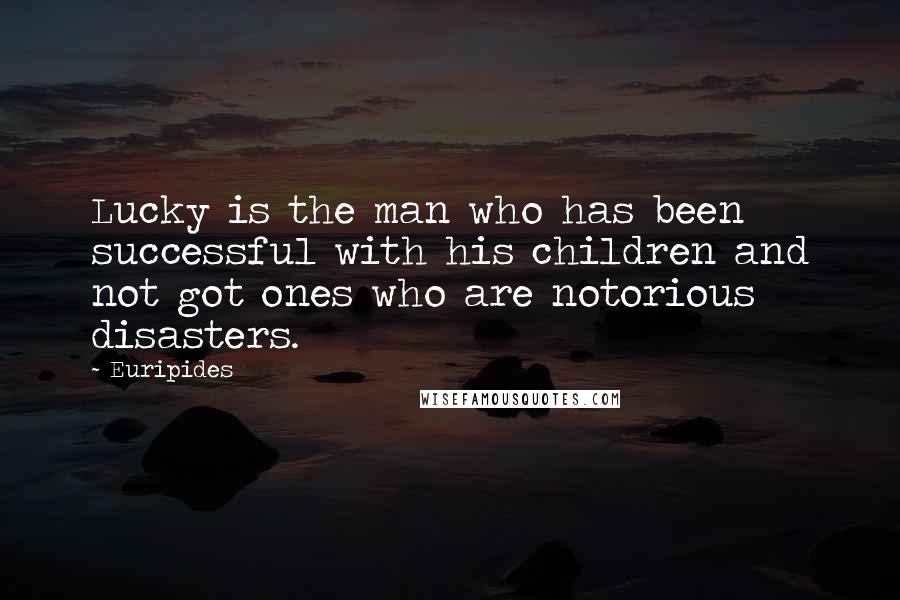 Euripides Quotes: Lucky is the man who has been successful with his children and not got ones who are notorious disasters.