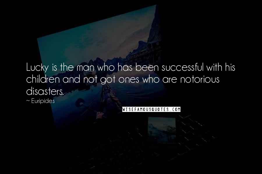 Euripides Quotes: Lucky is the man who has been successful with his children and not got ones who are notorious disasters.