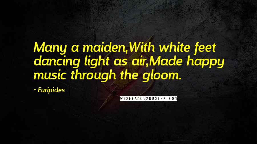 Euripides Quotes: Many a maiden,With white feet dancing light as air,Made happy music through the gloom.