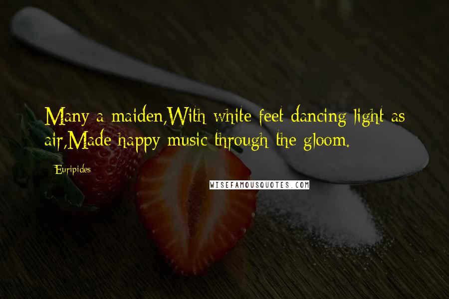 Euripides Quotes: Many a maiden,With white feet dancing light as air,Made happy music through the gloom.