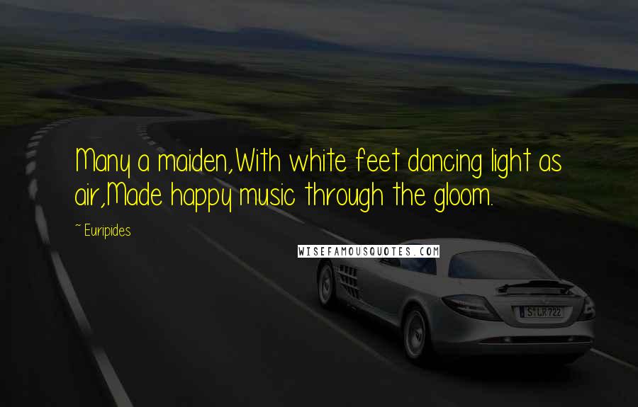 Euripides Quotes: Many a maiden,With white feet dancing light as air,Made happy music through the gloom.