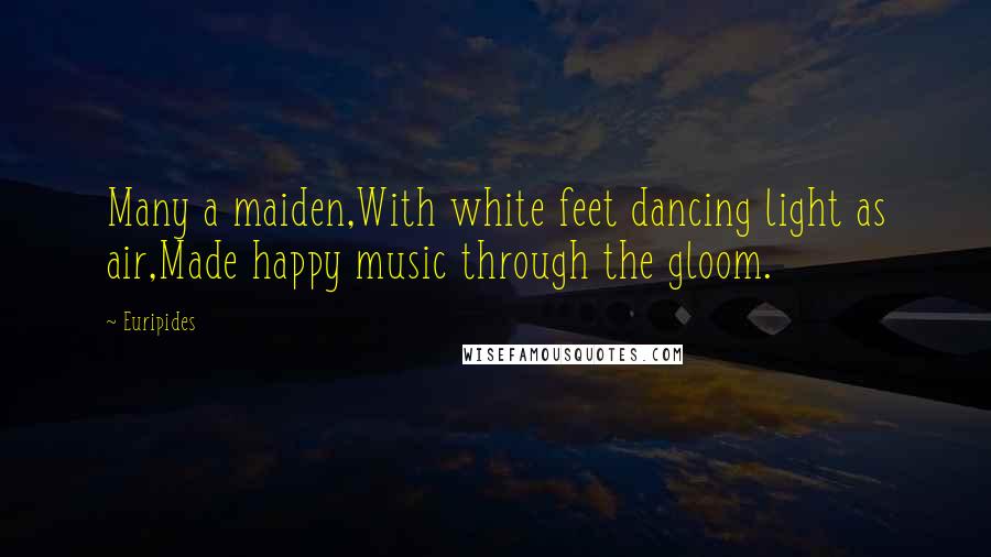 Euripides Quotes: Many a maiden,With white feet dancing light as air,Made happy music through the gloom.