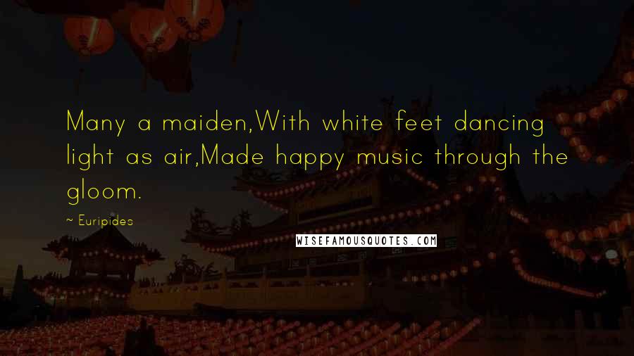 Euripides Quotes: Many a maiden,With white feet dancing light as air,Made happy music through the gloom.