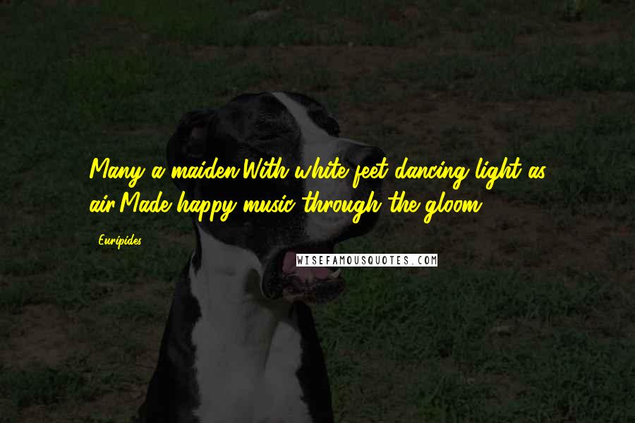 Euripides Quotes: Many a maiden,With white feet dancing light as air,Made happy music through the gloom.