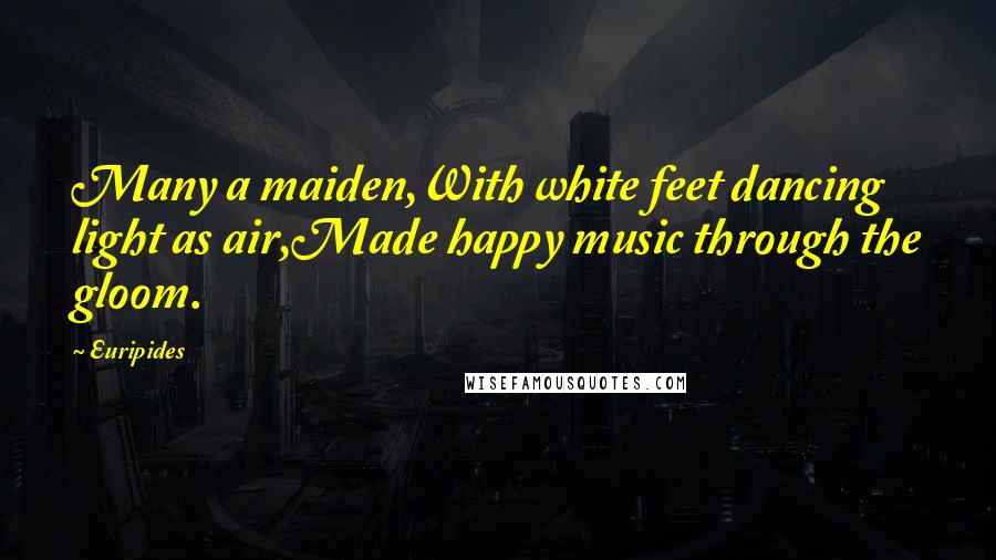 Euripides Quotes: Many a maiden,With white feet dancing light as air,Made happy music through the gloom.