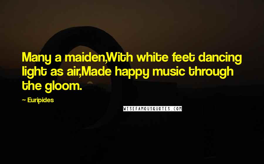 Euripides Quotes: Many a maiden,With white feet dancing light as air,Made happy music through the gloom.