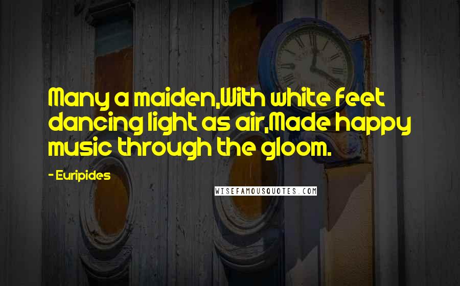 Euripides Quotes: Many a maiden,With white feet dancing light as air,Made happy music through the gloom.