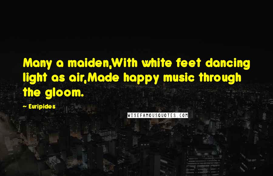 Euripides Quotes: Many a maiden,With white feet dancing light as air,Made happy music through the gloom.