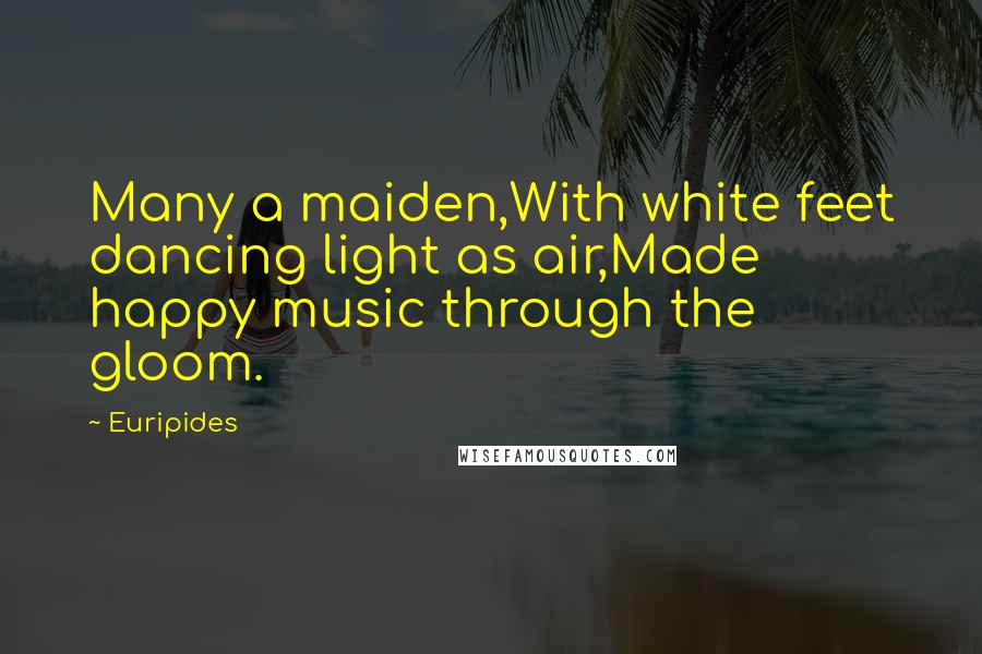 Euripides Quotes: Many a maiden,With white feet dancing light as air,Made happy music through the gloom.