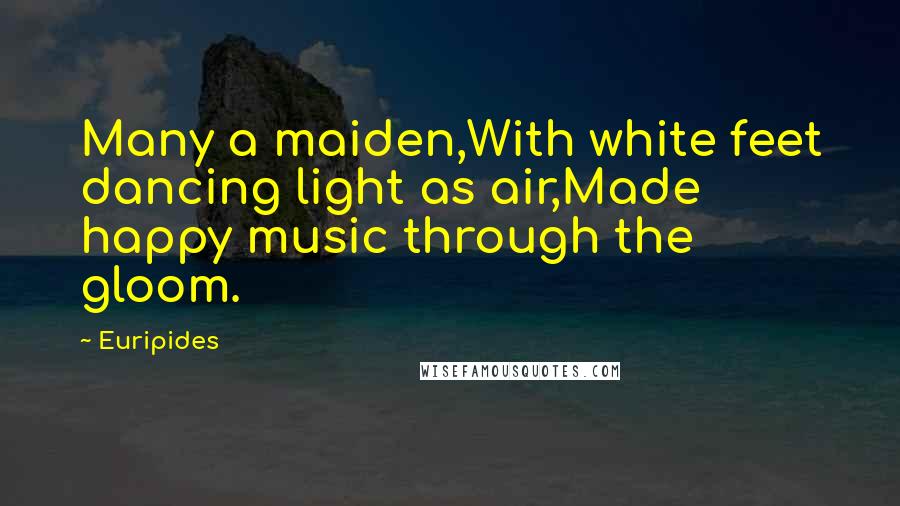 Euripides Quotes: Many a maiden,With white feet dancing light as air,Made happy music through the gloom.