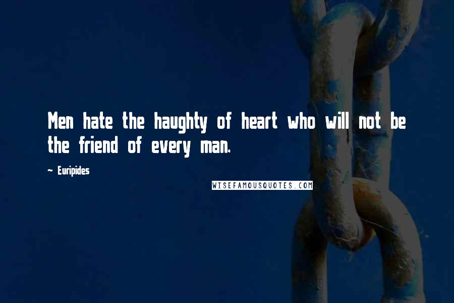 Euripides Quotes: Men hate the haughty of heart who will not be the friend of every man.