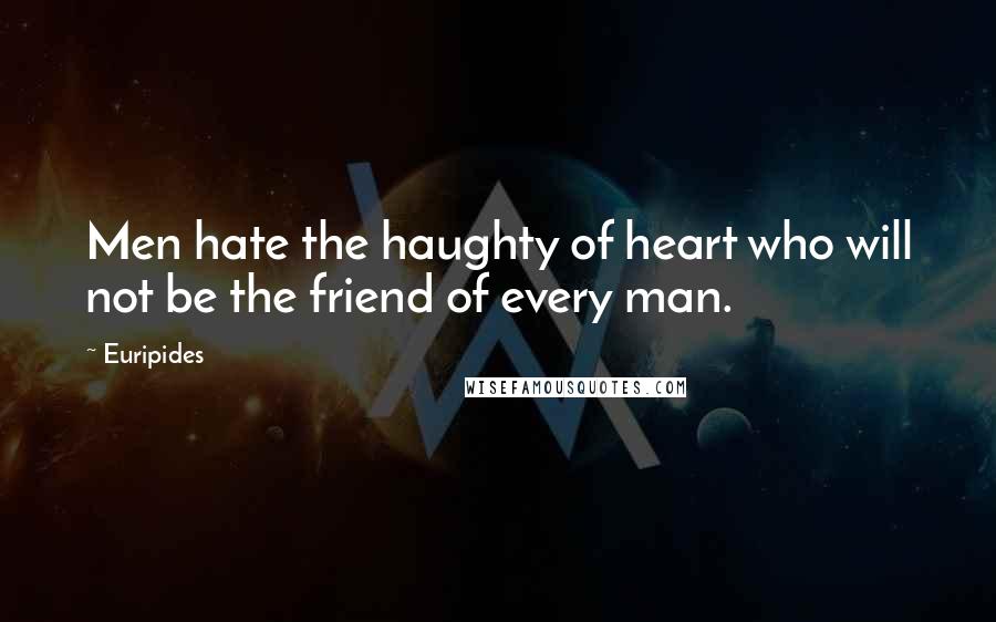 Euripides Quotes: Men hate the haughty of heart who will not be the friend of every man.