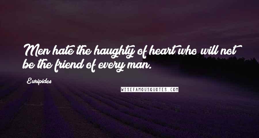 Euripides Quotes: Men hate the haughty of heart who will not be the friend of every man.