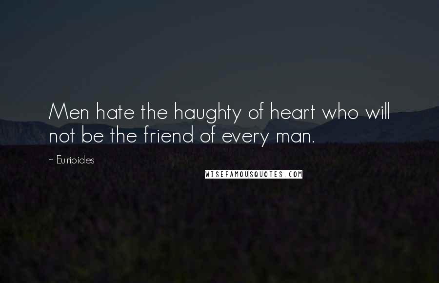 Euripides Quotes: Men hate the haughty of heart who will not be the friend of every man.