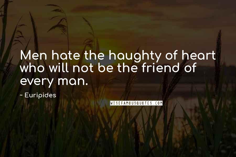 Euripides Quotes: Men hate the haughty of heart who will not be the friend of every man.