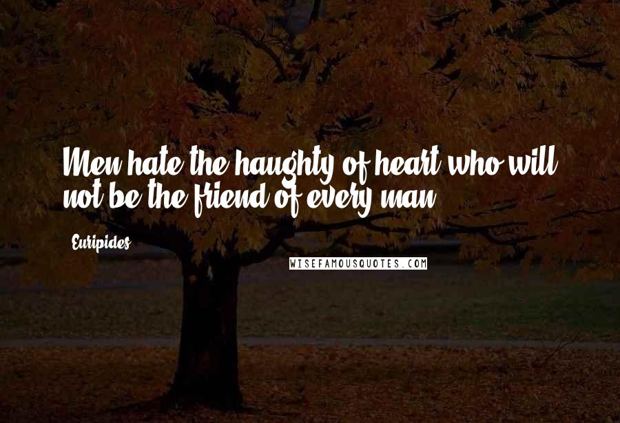 Euripides Quotes: Men hate the haughty of heart who will not be the friend of every man.