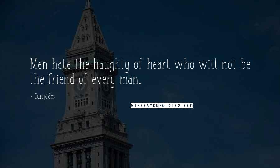 Euripides Quotes: Men hate the haughty of heart who will not be the friend of every man.