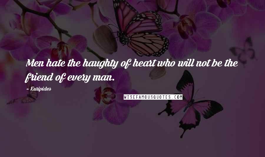 Euripides Quotes: Men hate the haughty of heart who will not be the friend of every man.