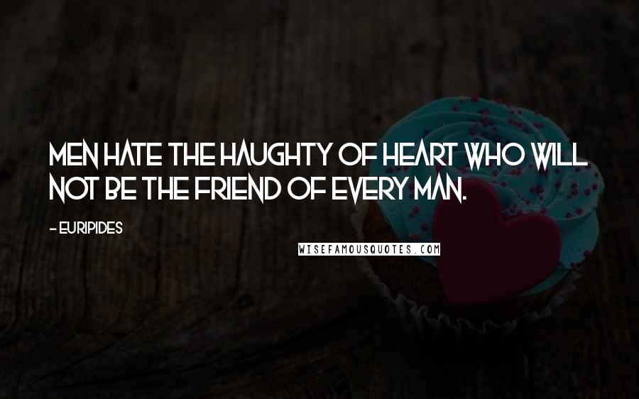 Euripides Quotes: Men hate the haughty of heart who will not be the friend of every man.