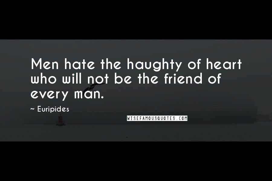 Euripides Quotes: Men hate the haughty of heart who will not be the friend of every man.