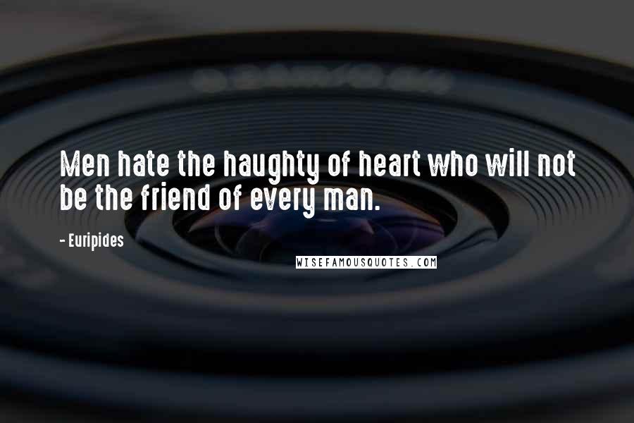 Euripides Quotes: Men hate the haughty of heart who will not be the friend of every man.