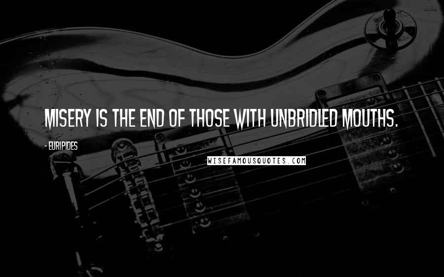 Euripides Quotes: Misery is the end of those with unbridled mouths.