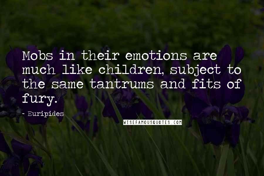 Euripides Quotes: Mobs in their emotions are much like children, subject to the same tantrums and fits of fury.