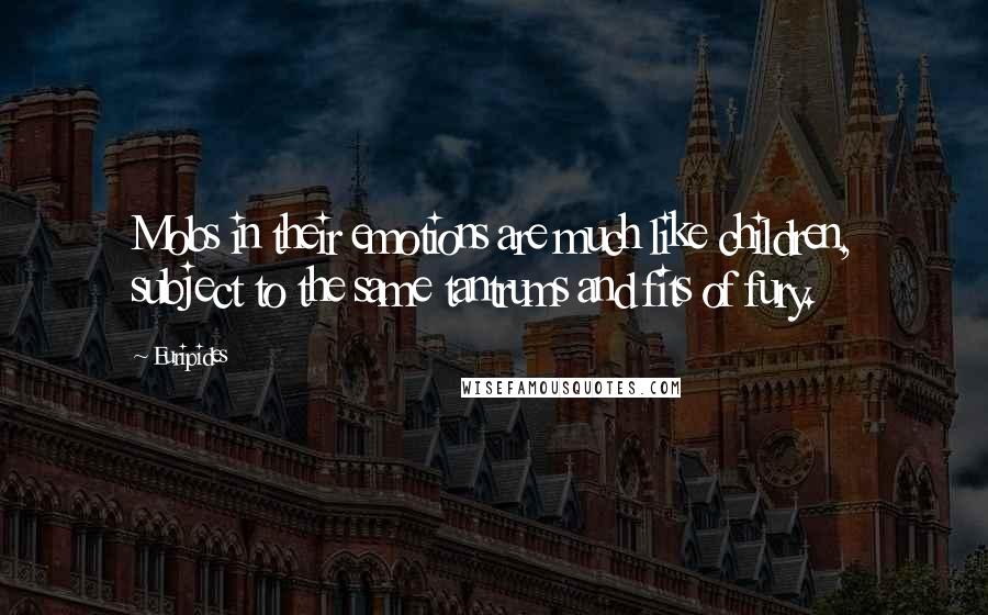 Euripides Quotes: Mobs in their emotions are much like children, subject to the same tantrums and fits of fury.