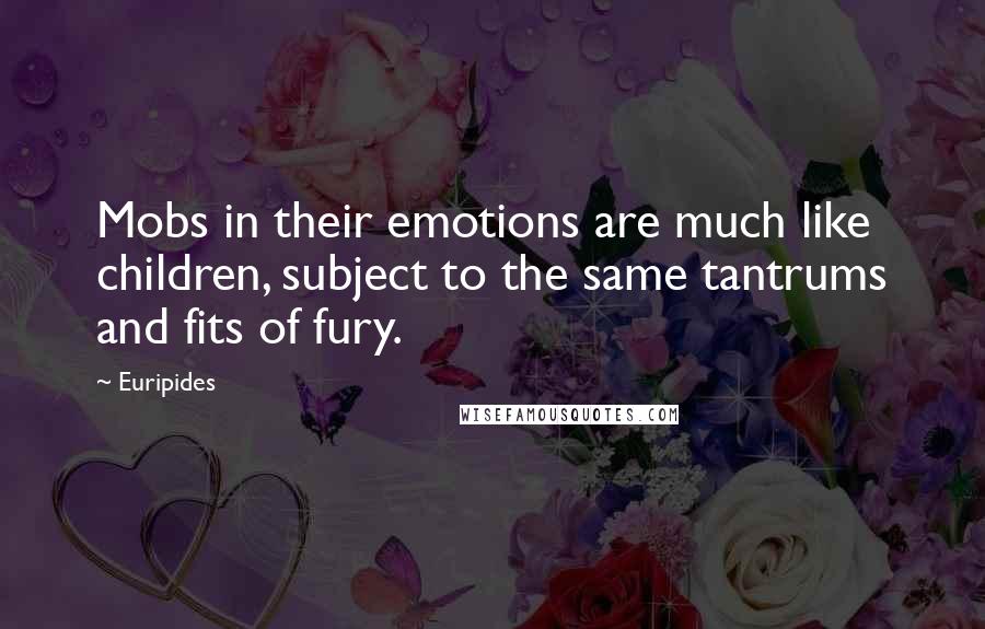 Euripides Quotes: Mobs in their emotions are much like children, subject to the same tantrums and fits of fury.