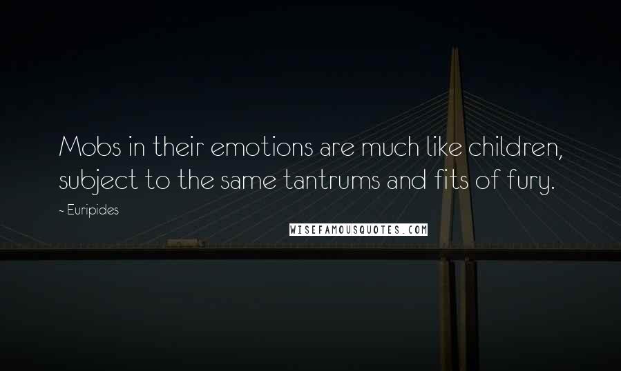 Euripides Quotes: Mobs in their emotions are much like children, subject to the same tantrums and fits of fury.