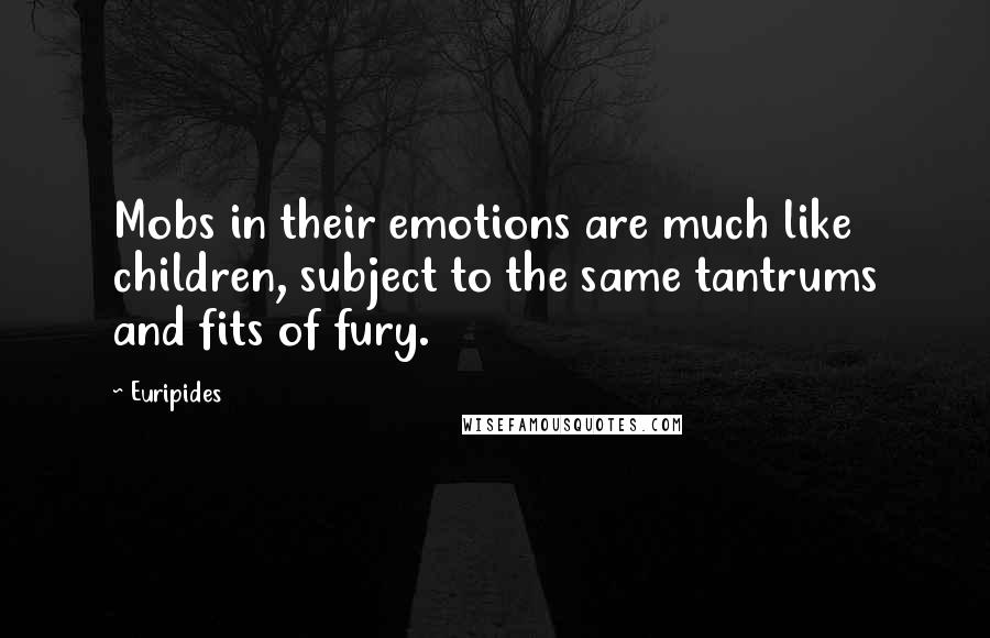 Euripides Quotes: Mobs in their emotions are much like children, subject to the same tantrums and fits of fury.